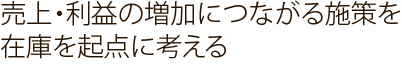売上・利益の増加につながる施策を在庫を起点に考える