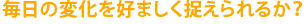 毎日の変化を好ましく捉えられるか？