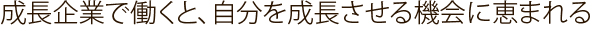 成長企業で働くと、自分を成長させる機会に恵まれる