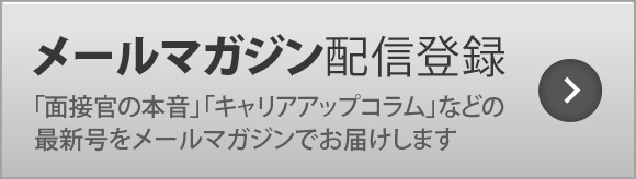 メールマガジン 配信登録 Mail Magazine「面接官の本音」「キャリアアップコラム」などの記事の最新号をメールマガジンにてお届けします